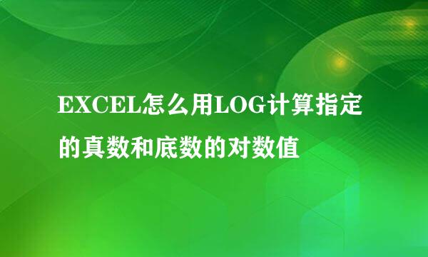 EXCEL怎么用LOG计算指定的真数和底数的对数值
