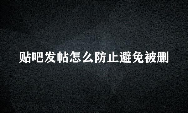 贴吧发帖怎么防止避免被删