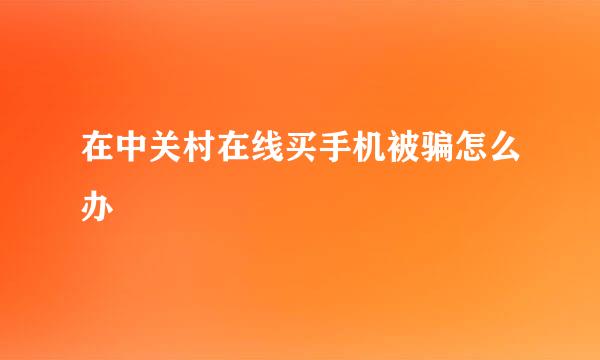 在中关村在线买手机被骗怎么办