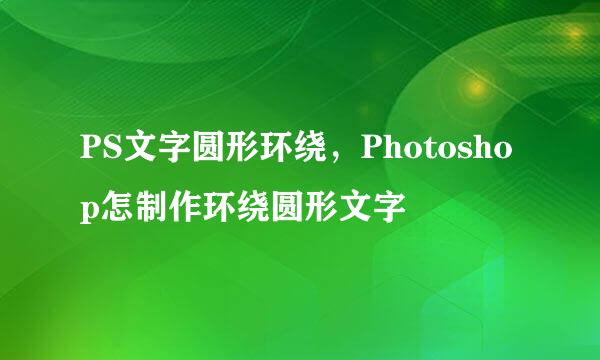 PS文字圆形环绕，Photoshop怎制作环绕圆形文字