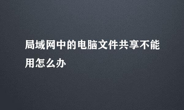 局域网中的电脑文件共享不能用怎么办