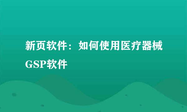 新页软件：如何使用医疗器械GSP软件
