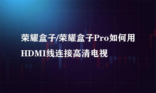荣耀盒子/荣耀盒子Pro如何用HDMI线连接高清电视