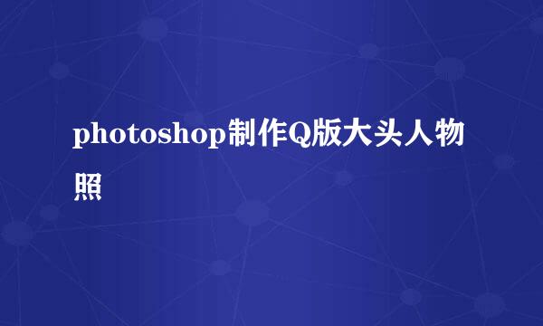 photoshop制作Q版大头人物照