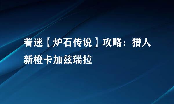 着迷【炉石传说】攻略：猎人新橙卡加兹瑞拉