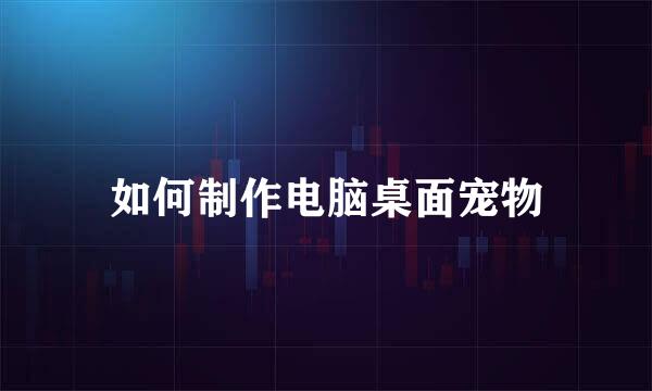 如何制作电脑桌面宠物