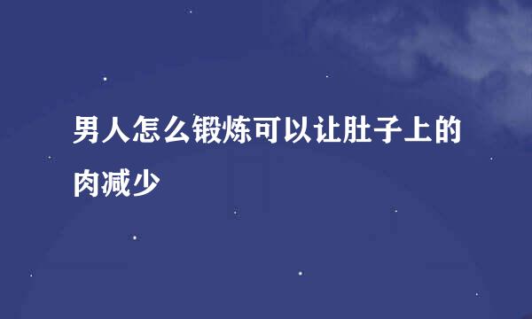 男人怎么锻炼可以让肚子上的肉减少