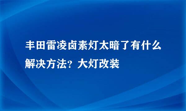 丰田雷凌卤素灯太暗了有什么解决方法？大灯改装