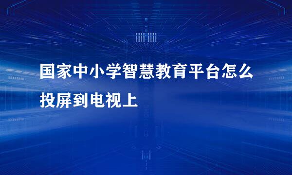 国家中小学智慧教育平台怎么投屏到电视上
