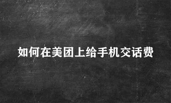 如何在美团上给手机交话费