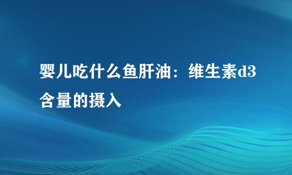 婴儿吃什么鱼肝油：维生素d3含量的摄入