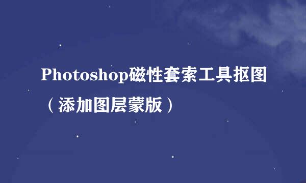 Photoshop磁性套索工具抠图（添加图层蒙版）