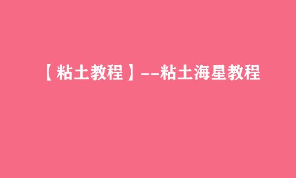 【粘土教程】--粘土海星教程