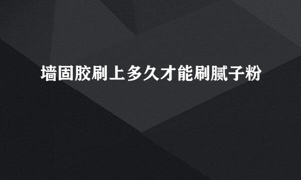 墙固胶刷上多久才能刷腻子粉