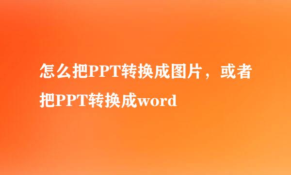 怎么把PPT转换成图片，或者把PPT转换成word