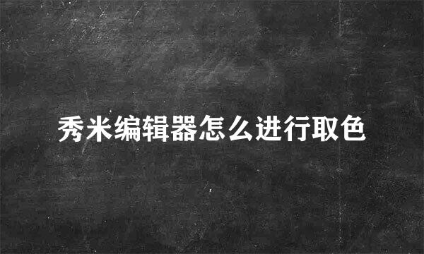 秀米编辑器怎么进行取色