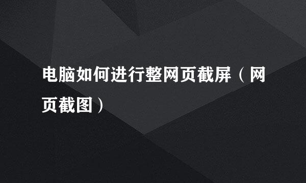 电脑如何进行整网页截屏（网页截图）
