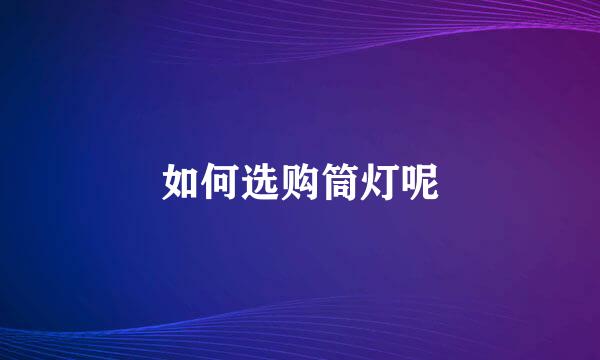 如何选购筒灯呢