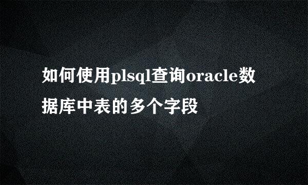 如何使用plsql查询oracle数据库中表的多个字段