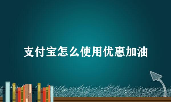 支付宝怎么使用优惠加油