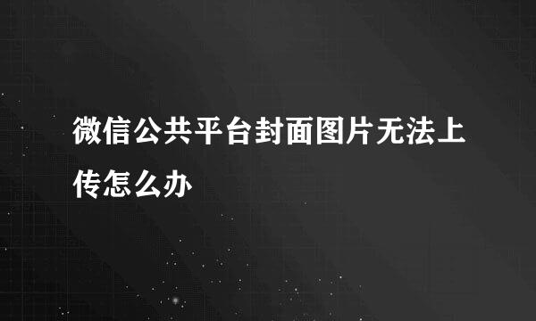 微信公共平台封面图片无法上传怎么办