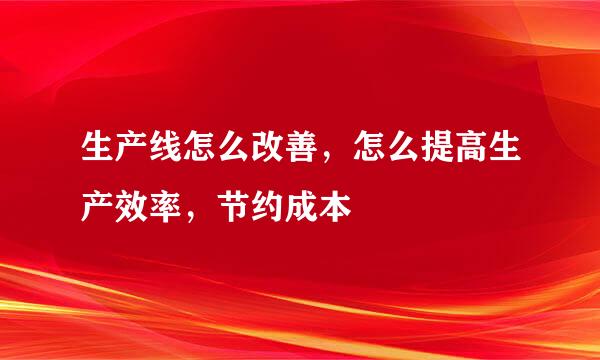 生产线怎么改善，怎么提高生产效率，节约成本