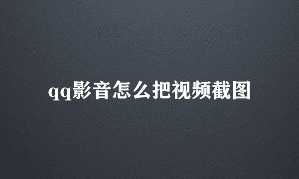 qq影音怎么把视频截图