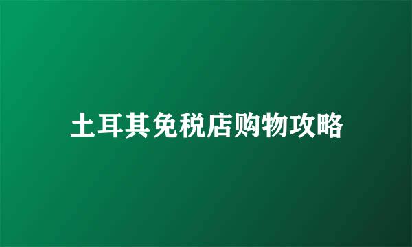土耳其免税店购物攻略