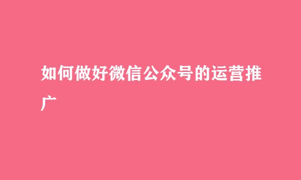 如何做好微信公众号的运营推广