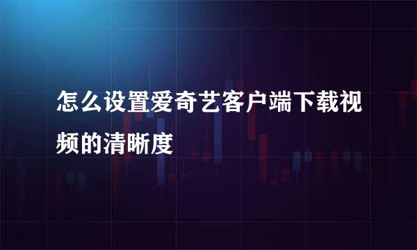 怎么设置爱奇艺客户端下载视频的清晰度