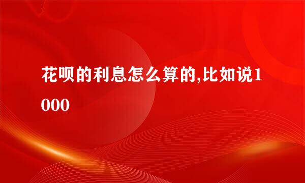 花呗的利息怎么算的,比如说1000