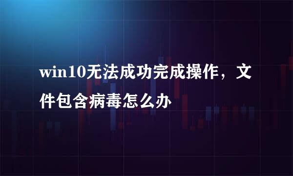 win10无法成功完成操作，文件包含病毒怎么办