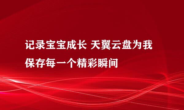 记录宝宝成长 天翼云盘为我保存每一个精彩瞬间