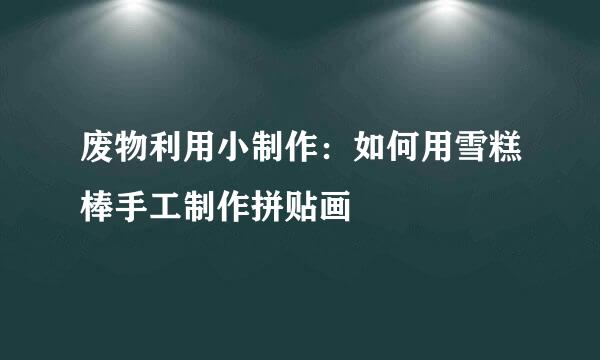 废物利用小制作：如何用雪糕棒手工制作拼贴画