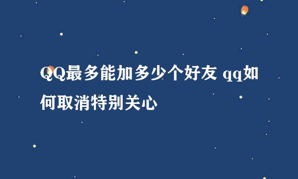 QQ最多能加多少个好友 qq如何取消特别关心