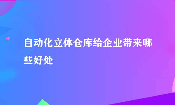 自动化立体仓库给企业带来哪些好处