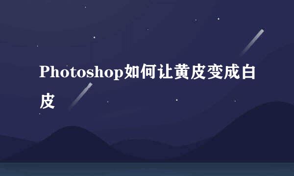 Photoshop如何让黄皮变成白皮