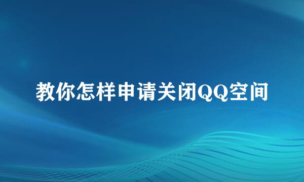 教你怎样申请关闭QQ空间