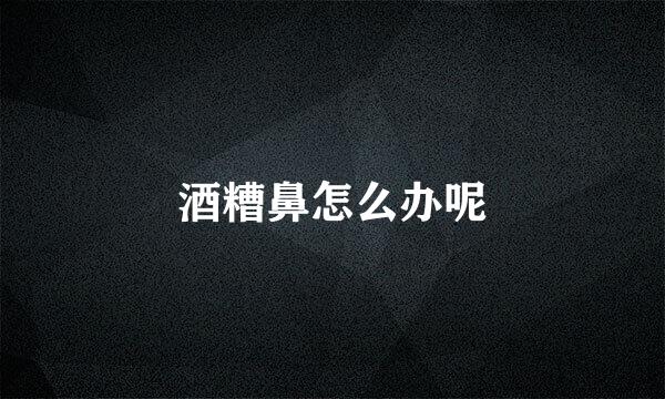 酒糟鼻怎么办呢