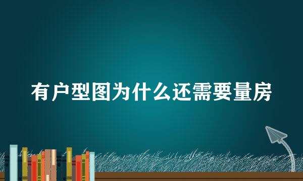 有户型图为什么还需要量房