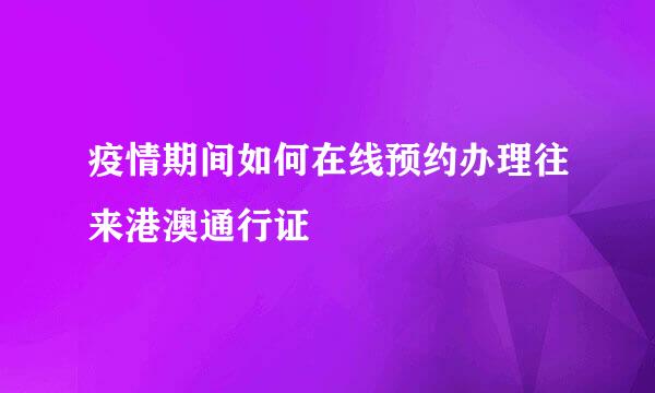 疫情期间如何在线预约办理往来港澳通行证