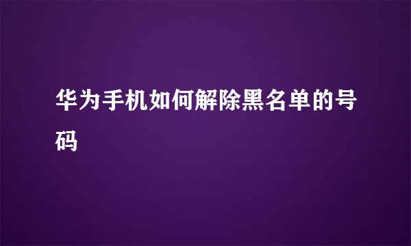 华为手机如何解除黑名单的号码