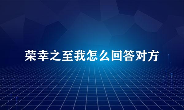 荣幸之至我怎么回答对方
