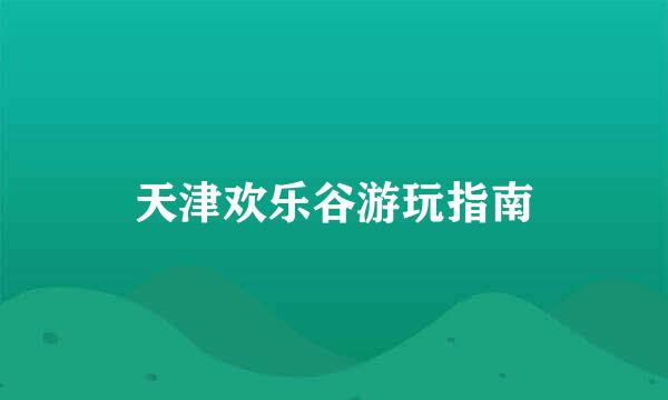 天津欢乐谷游玩指南