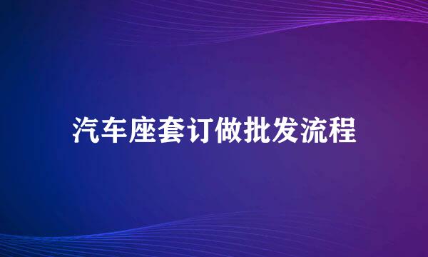 汽车座套订做批发流程