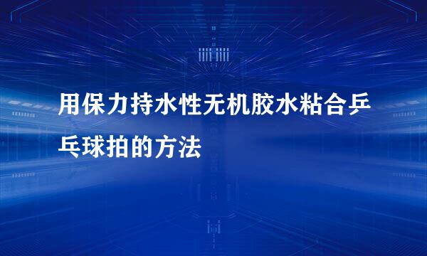用保力持水性无机胶水粘合乒乓球拍的方法