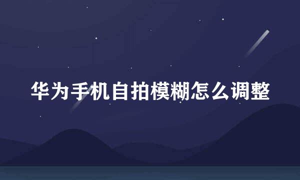 华为手机自拍模糊怎么调整