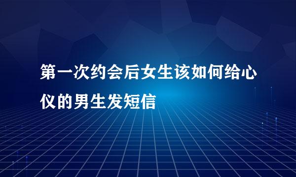 第一次约会后女生该如何给心仪的男生发短信