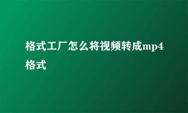 格式工厂怎么将视频转成mp4格式