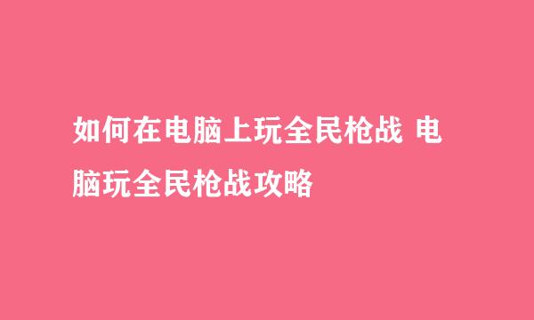 如何在电脑上玩全民枪战 电脑玩全民枪战攻略